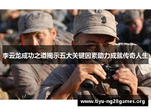 李云龙成功之道揭示五大关键因素助力成就传奇人生 李云龙成功之道揭示五大关键因素助力成就传奇人生