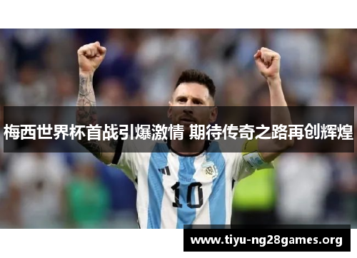 梅西世界杯首战引爆激情 期待传奇之路再创辉煌 梅西世界杯首战引爆激情 期待传奇之路再创辉煌