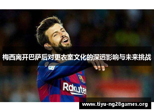 梅西离开巴萨后对更衣室文化的深远影响与未来挑战 梅西离开巴萨后对更衣室文化的深远影响与未来挑战
