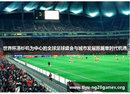 世界杯洛杉矶为中心的全球足球盛会与城市发展新篇章时代机遇 世界杯洛杉矶为中心的全球足球盛会与城市发展新篇章时代机遇